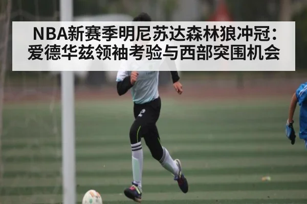 NBA新赛季明尼苏达森林狼冲冠：爱德华兹领袖考验与西部突围机会