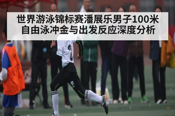 世界游泳锦标赛潘展乐男子100米自由泳冲金与出发反应深度分析