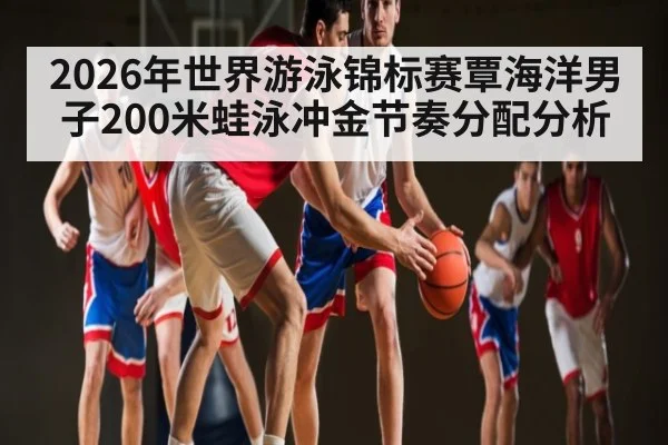 2026年世界游泳锦标赛覃海洋男子200米蛙泳冲金节奏分配分析