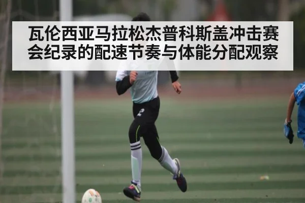 瓦伦西亚马拉松杰普科斯盖冲击赛会纪录的配速节奏与体能分配观察